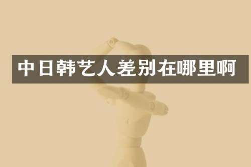 中日韩艺人差别在哪里啊