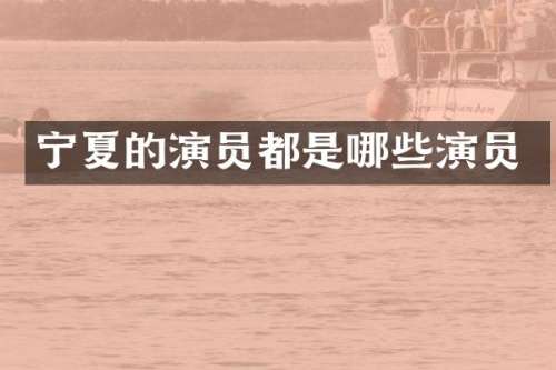 宁夏的演员都是哪些演员