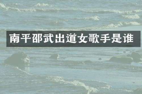 南平邵武出道女歌手是谁