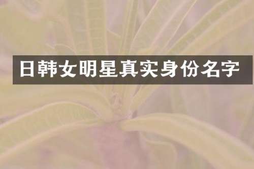 日韩女明星真实身份名字