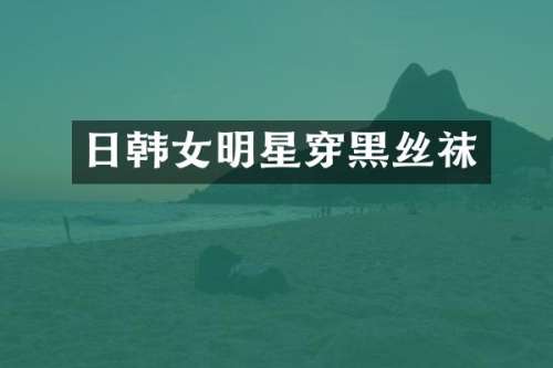 日韩女明星穿黑丝袜