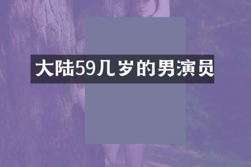 大陆59几岁的男演员