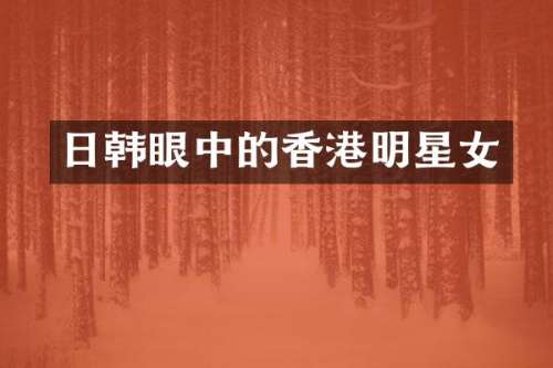日韩眼中的香港明星女