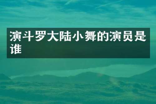 演斗罗大陆小舞的演员是谁