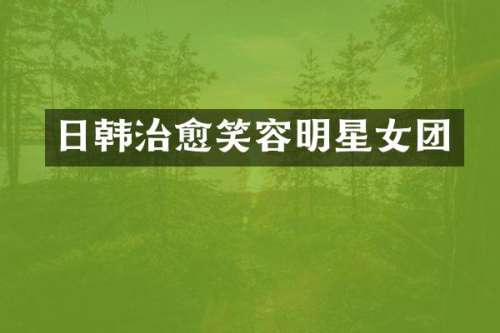 日韩治愈笑容明星女团