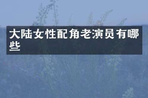 大陆女性配角老演员有哪些