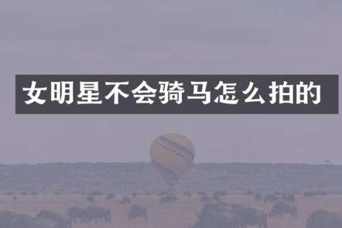 女明星不会骑马怎么拍的
