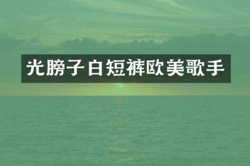 光膀子白短裤欧美歌手