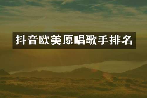 抖音欧美原唱歌手排名
