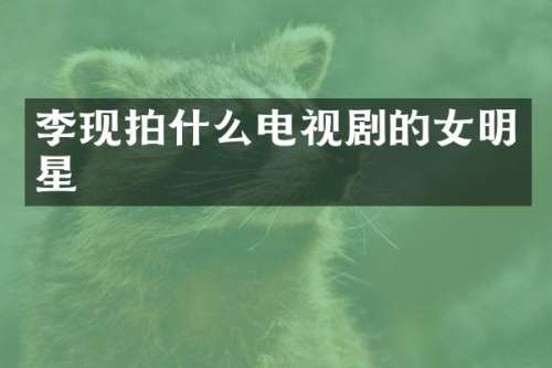 李现拍什么电视剧的女明星