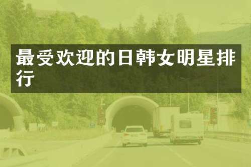 最受欢迎的日韩女明星排行