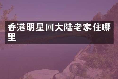 香港明星回大陆老家住哪里
