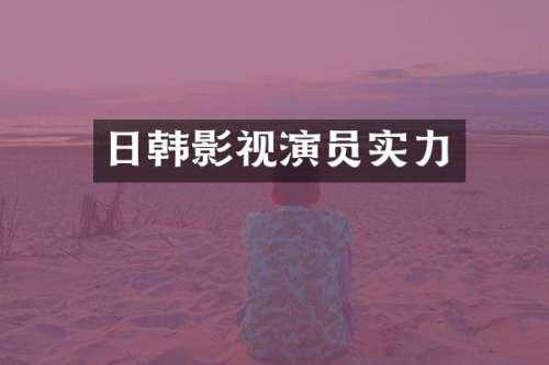 日韩影视演员实力