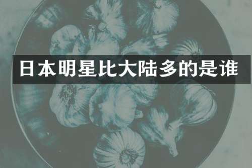 日本明星比大陆多的是谁