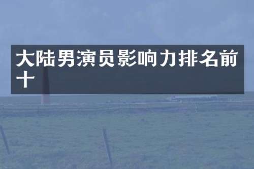 大陆男演员影响力排名前十