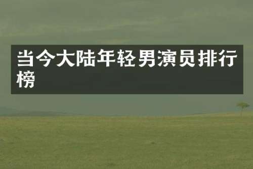 当今大陆年轻男演员排行榜