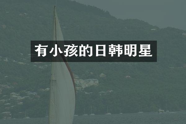 有小孩的日韩明星