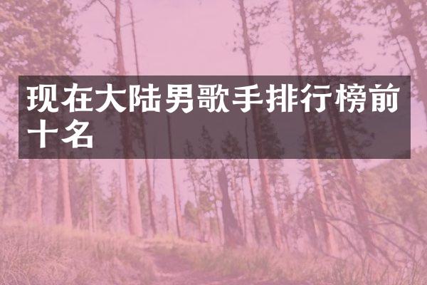 现在大陆男歌手排行榜前十名
