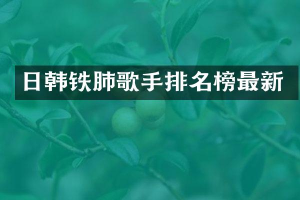 日韩铁肺歌手排名榜最新
