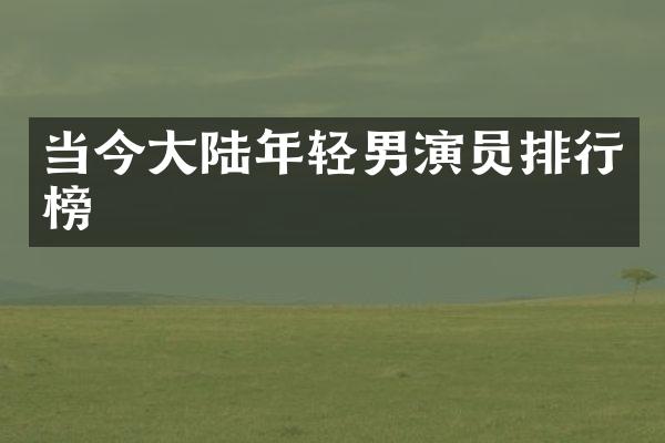 当今大陆年轻男演员排行榜
