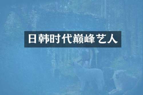 日韩时代巅峰艺人