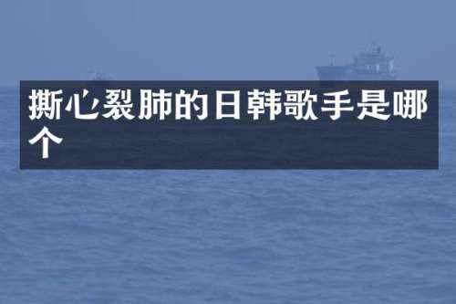 撕心裂肺的日韩歌手是哪个