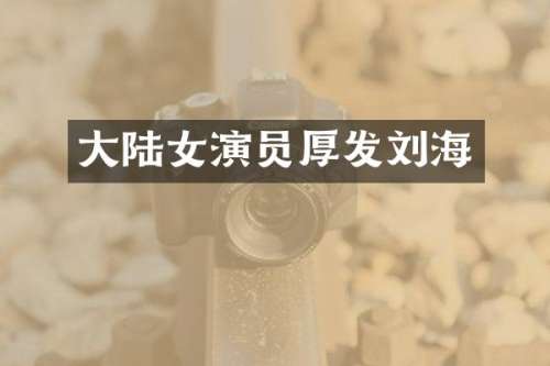 大陆女演员厚发刘海