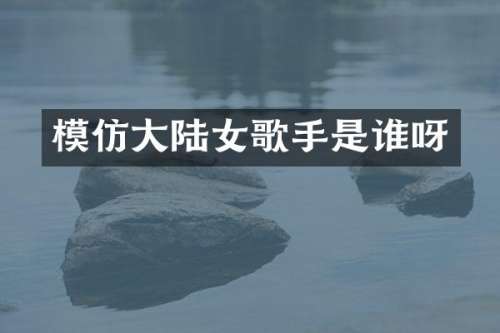 模仿大陆女歌手是谁呀
