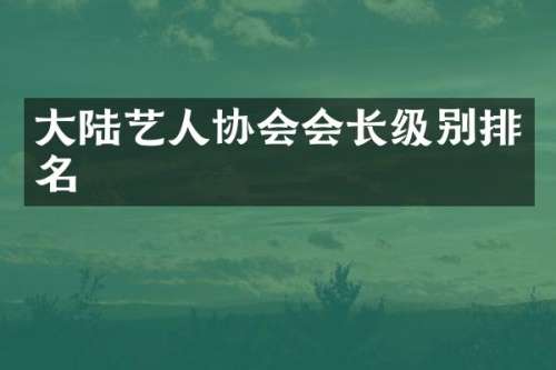 大陆艺人协会会长级别排名
