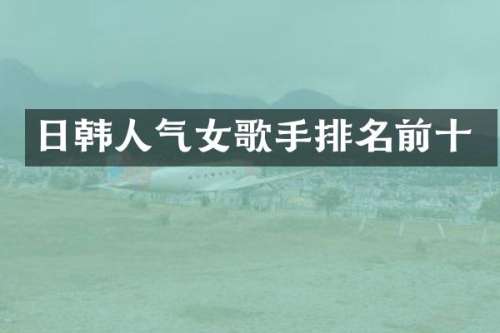 日韩人气女歌手排名前十