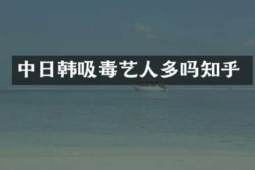 中日韩吸毒艺人多吗知乎