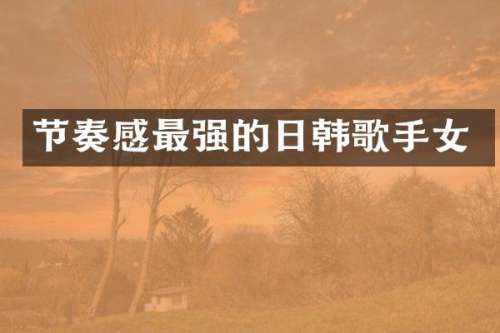 节奏感最强的日韩歌手女