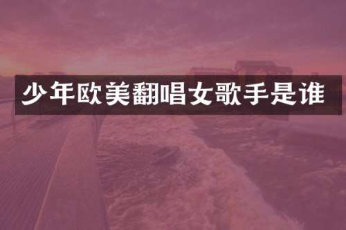 少年欧美翻唱女歌手是谁