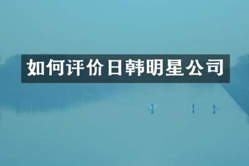 如何评价日韩明星公司
