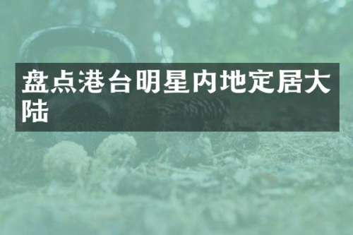 盘点港台明星内地定居大陆