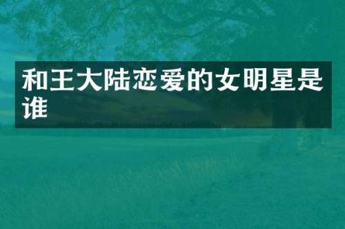 和王大陆恋爱的女明星是谁