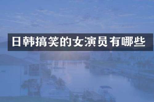 日韩搞笑的女演员有哪些