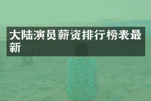 大陆演员薪资排行榜表最新