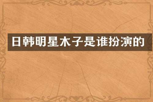 日韩明星木子是谁扮演的