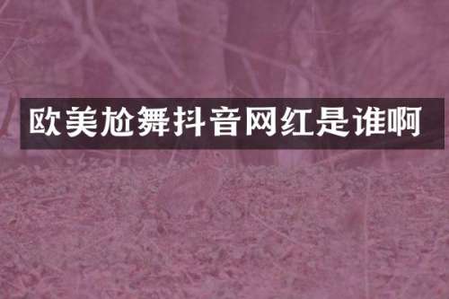 欧美尬舞抖音网红是谁啊