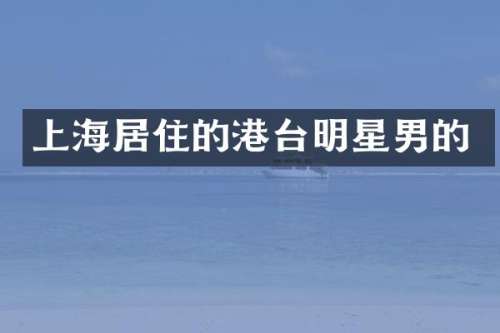 上海居住的港台明星男的
