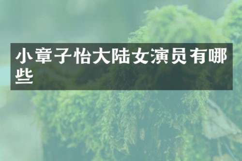 小章子怡大陆女演员有哪些