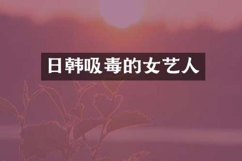 日韩吸毒的女艺人