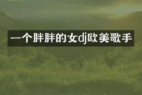 一个胖胖的女dj欧美歌手