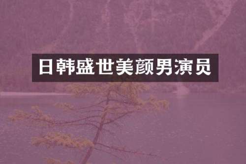 日韩盛世美颜男演员