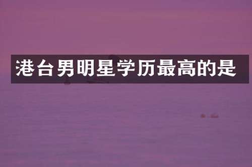 港台男明星学历最高的是