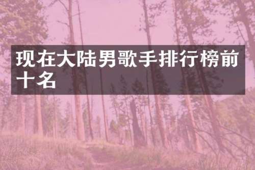 现在大陆男歌手排行榜前十名