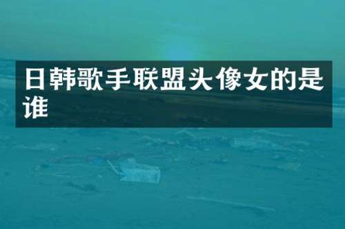 日韩歌手联盟头像女的是谁