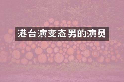 港台演变态男的演员