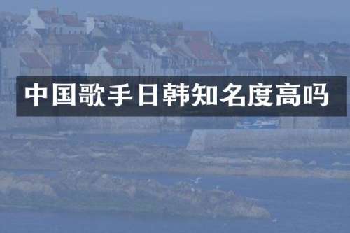 中国歌手日韩知名度高吗